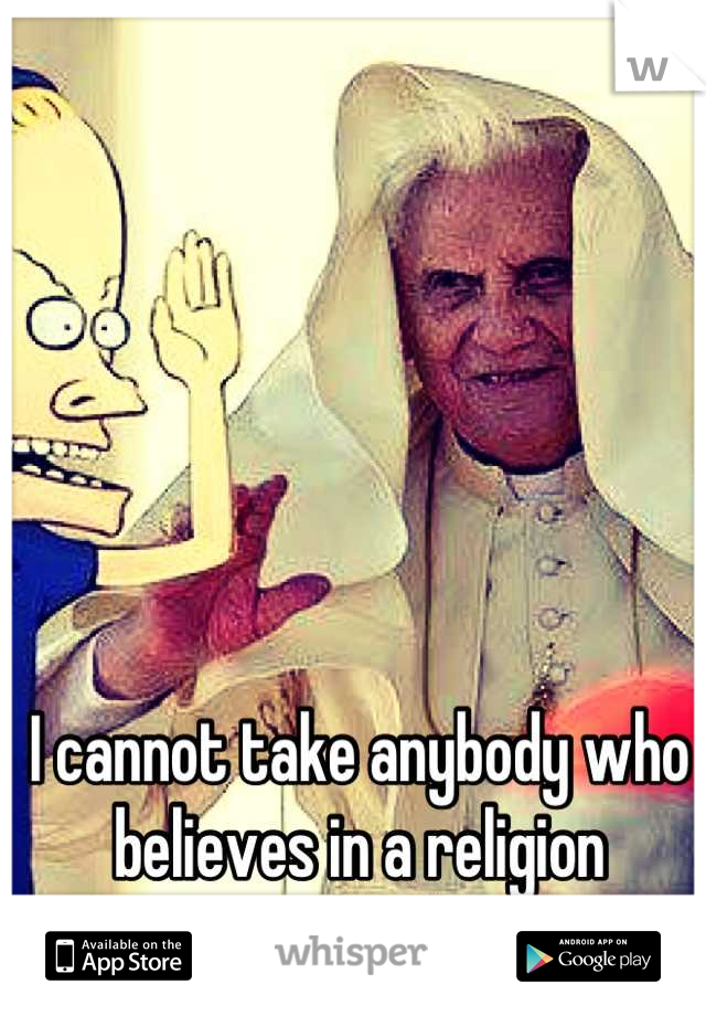I cannot take anybody who believes in a religion seriously.