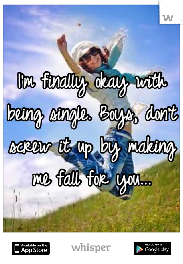 I'm finally okay with being single. Boys, don't screw it up by making me fall for you...