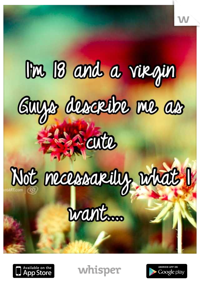 I'm 18 and a virgin 
Guys describe me as cute 
Not necessarily what I want.... 
