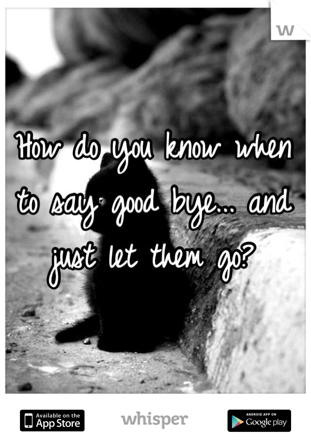 How do you know when to say good bye... and just let them go?