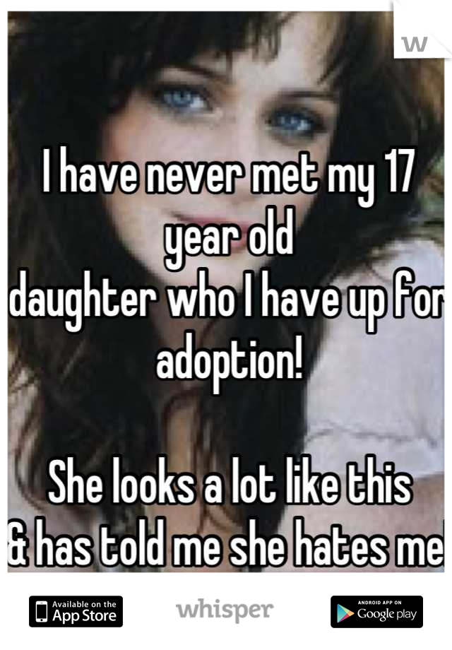 I have never met my 17 year old 
daughter who I have up for adoption!

She looks a lot like this
& has told me she hates me! 
Makes me sad!