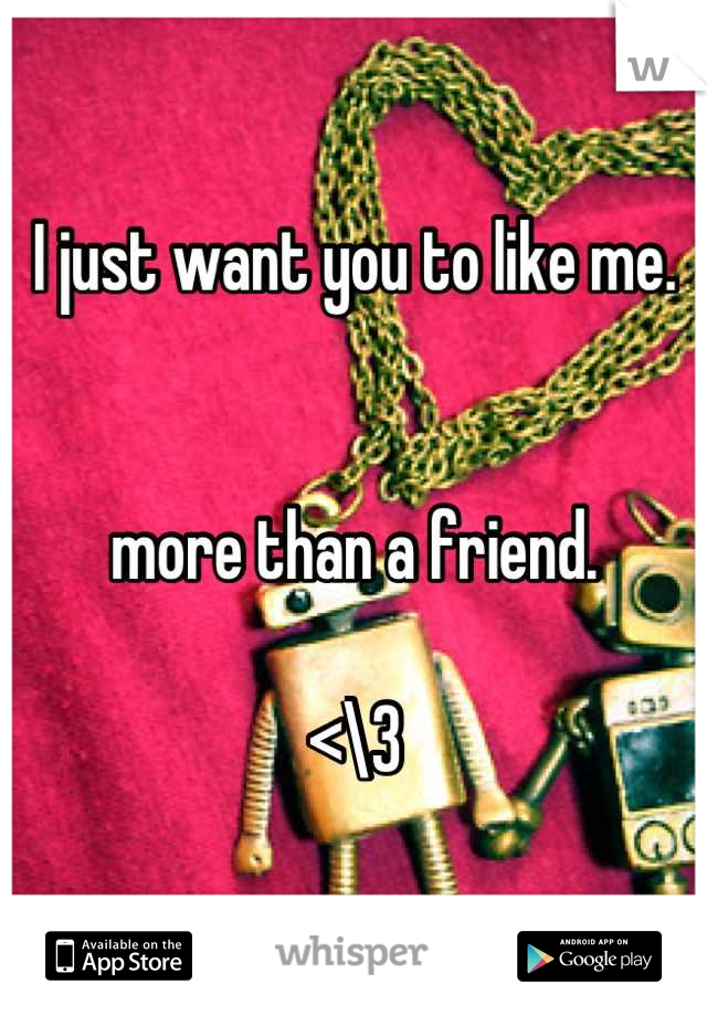 I just want you to like me. 


more than a friend. 

<\3