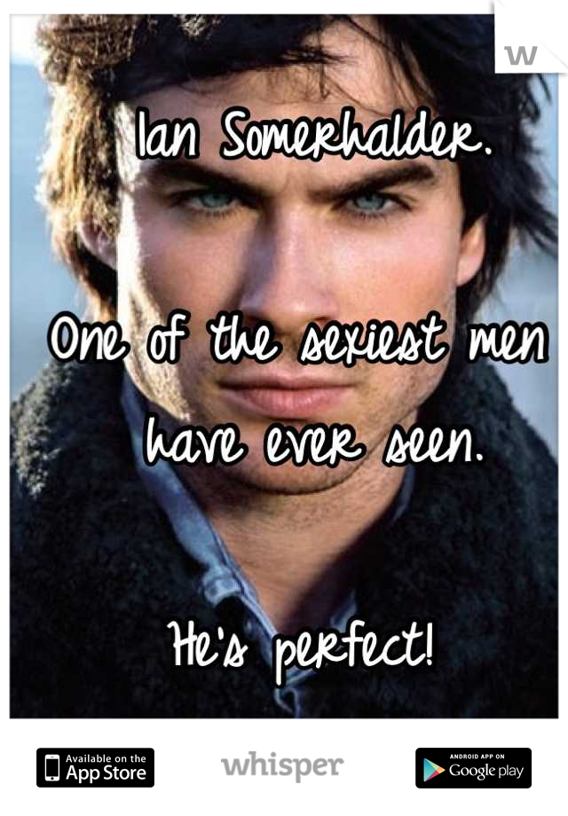 Ian Somerhalder. 

One of the sexiest men I have ever seen. 

He's perfect! 