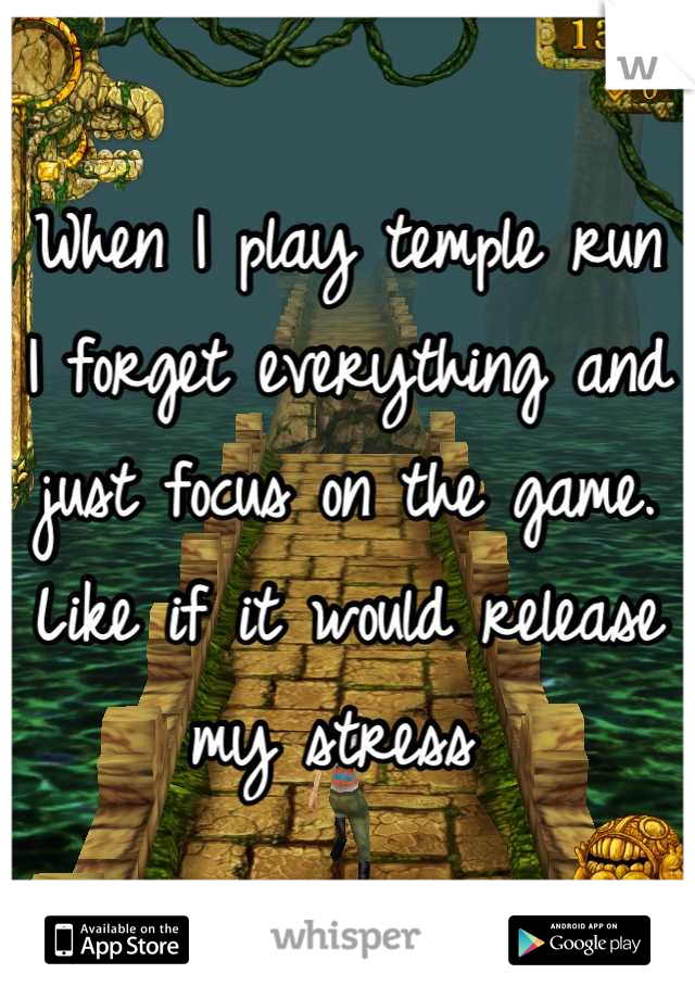 When I play temple run 
I forget everything and just focus on the game. 
Like if it would release my stress 