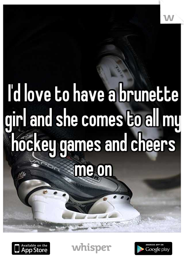I'd love to have a brunette girl and she comes to all my hockey games and cheers me on