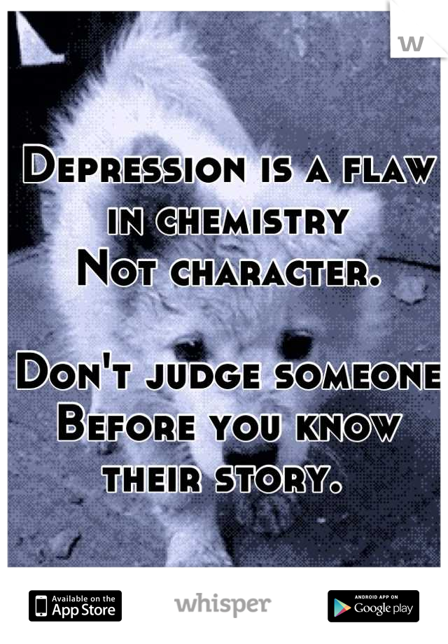 Depression is a flaw in chemistry 
Not character. 

Don't judge someone
Before you know their story. 