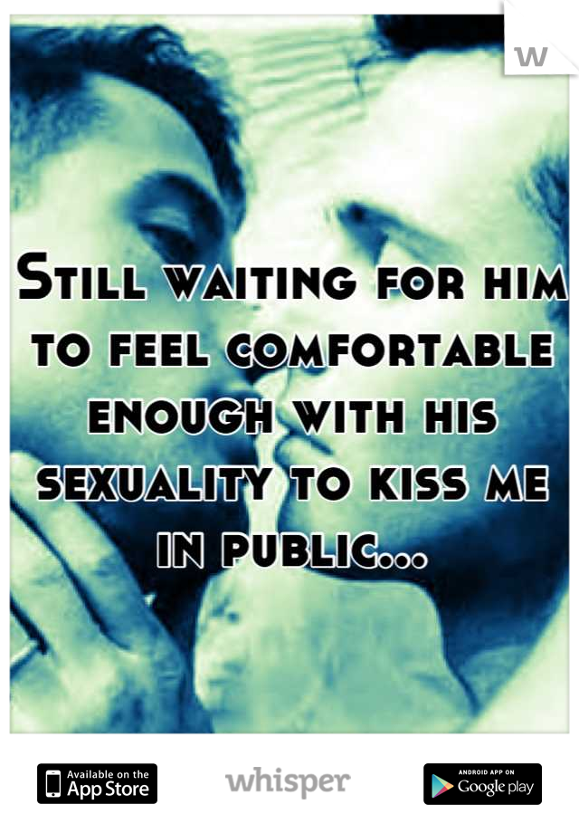 Still waiting for him to feel comfortable enough with his sexuality to kiss me in public...