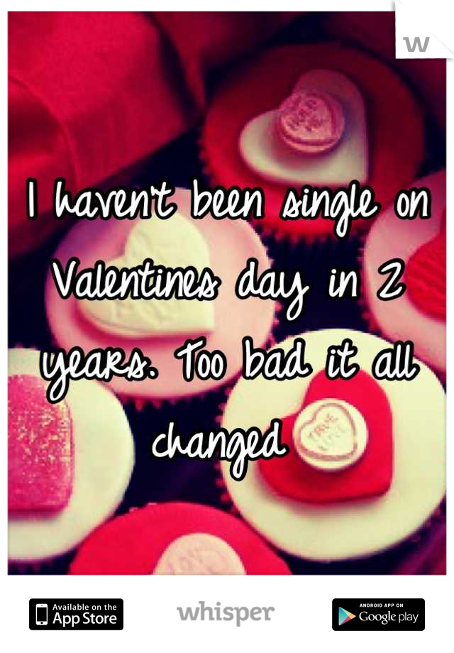 I haven't been single on Valentines day in 2 years. Too bad it all changed 