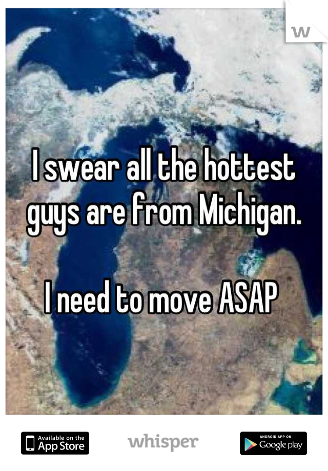 I swear all the hottest guys are from Michigan. 

I need to move ASAP 