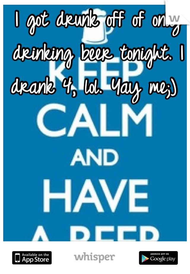 I got drunk off of only drinking beer tonight. I drank 4, lol. Yay me;) 