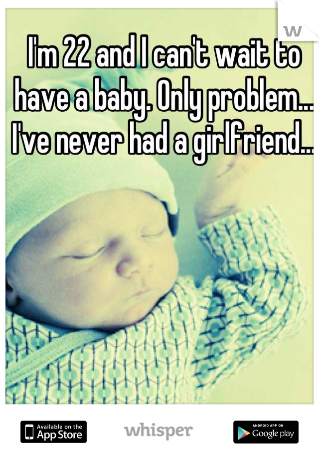 I'm 22 and I can't wait to have a baby. Only problem... I've never had a girlfriend...