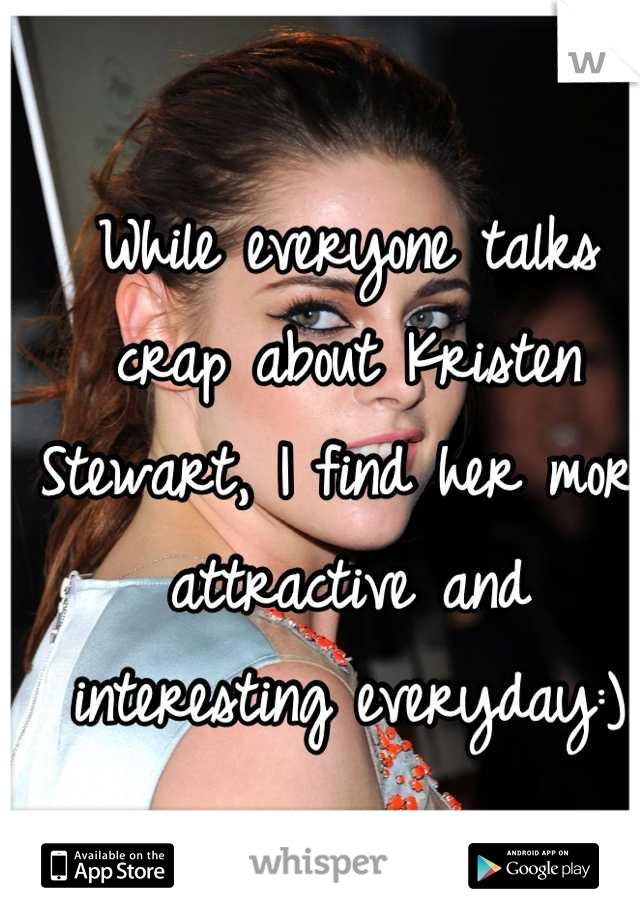 While everyone talks crap about Kristen Stewart, I find her more attractive and interesting everyday:)