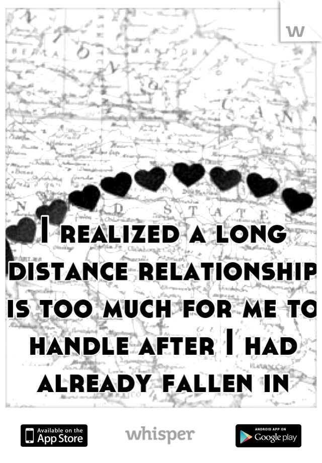 I realized a long distance relationship is too much for me to handle after I had already fallen in love. 