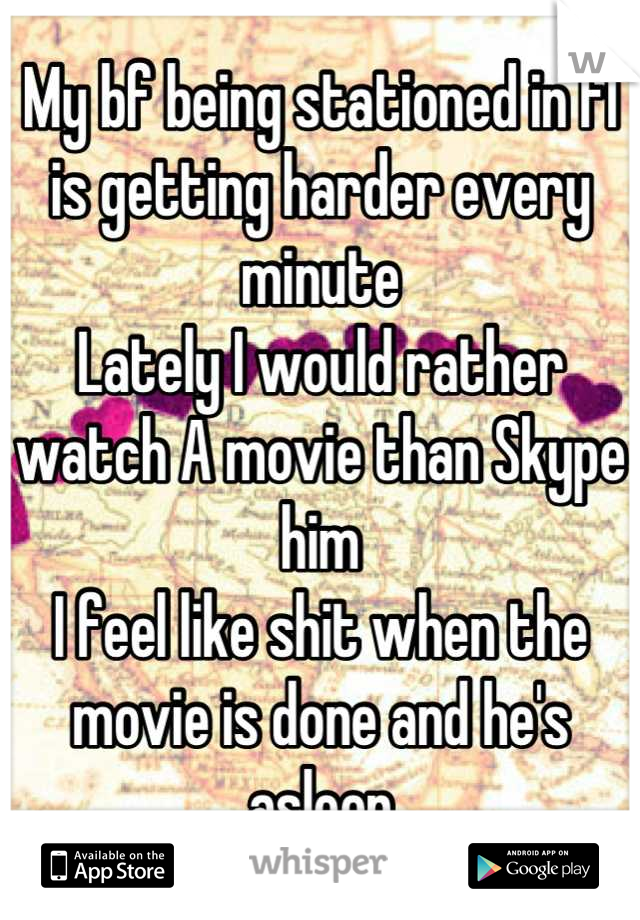 My bf being stationed in fl is getting harder every minute 
Lately I would rather watch A movie than Skype him 
I feel like shit when the movie is done and he's asleep