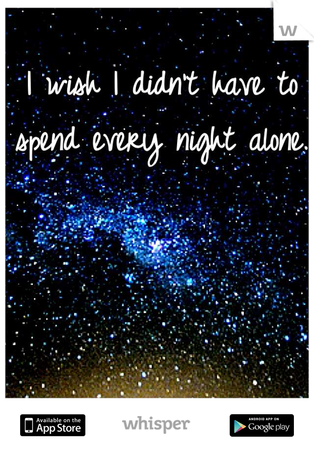 I wish I didn't have to spend every night alone. 