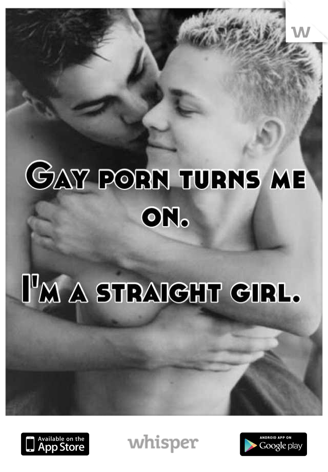 Gay porn turns me on.

I'm a straight girl. 