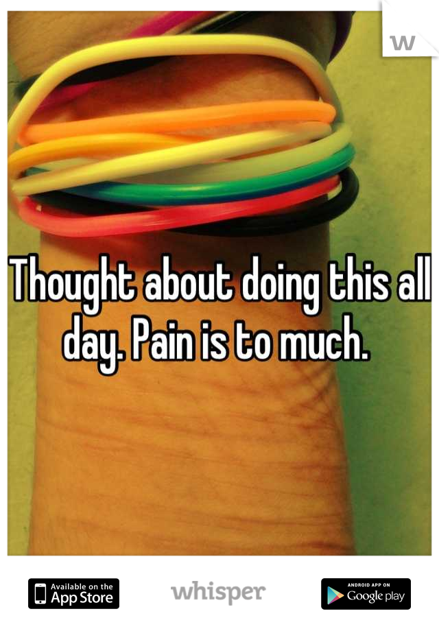 Thought about doing this all day. Pain is to much. 