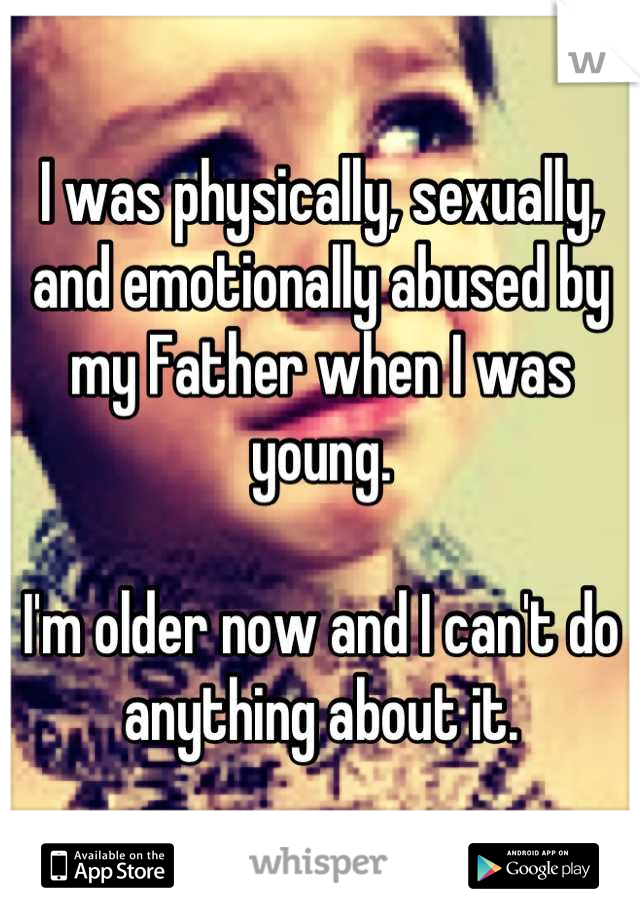 I was physically, sexually, and emotionally abused by my Father when I was young.

I'm older now and I can't do anything about it.