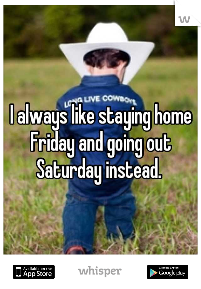I always like staying home Friday and going out Saturday instead. 