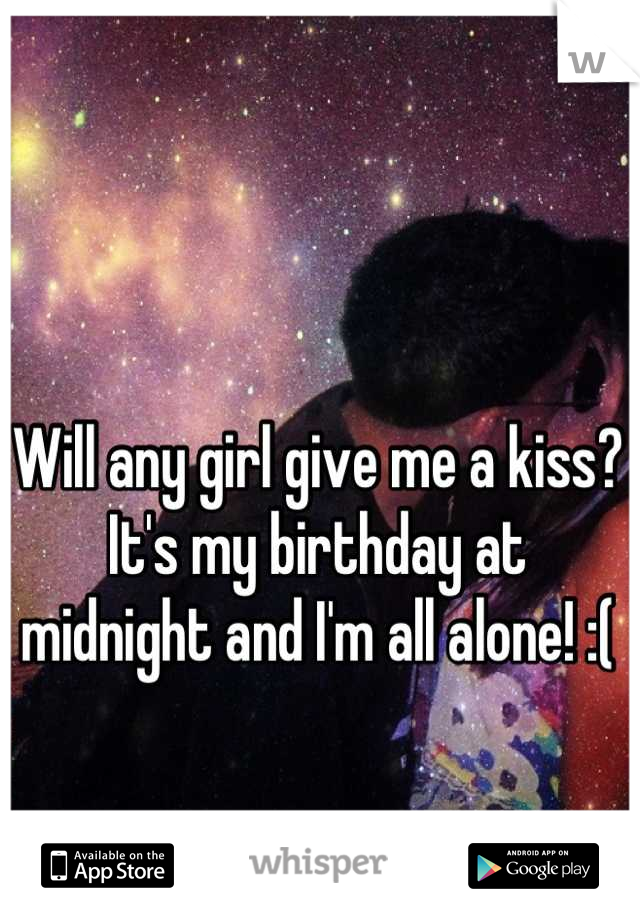 Will any girl give me a kiss? It's my birthday at midnight and I'm all alone! :(