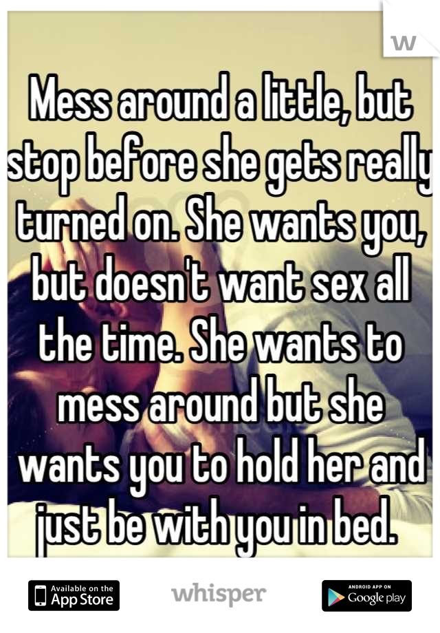 Mess around a little, but stop before she gets really turned on. She wants you, but doesn't want sex all the time. She wants to mess around but she wants you to hold her and just be with you in bed. 
