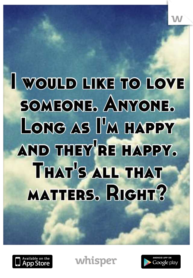 I would like to love someone. Anyone. Long as I'm happy and they're happy. That's all that matters. Right?