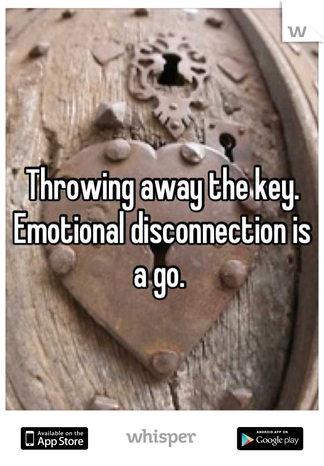 Throwing away the key. Emotional disconnection is a go. 