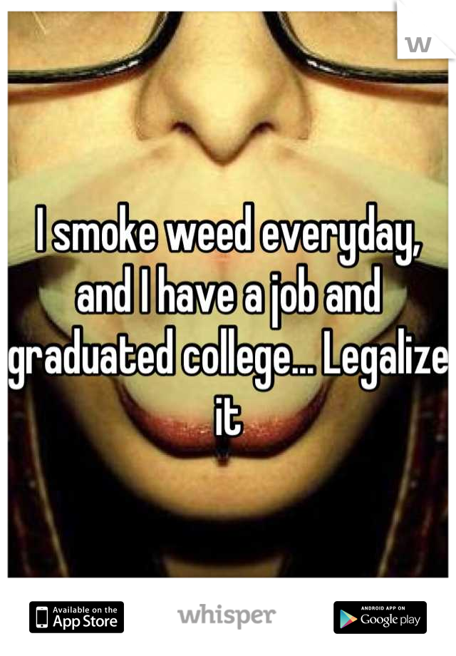 I smoke weed everyday, and I have a job and graduated college... Legalize it