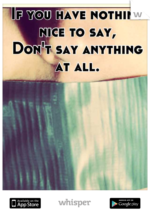 If you have nothing nice to say,
Don't say anything at all.
