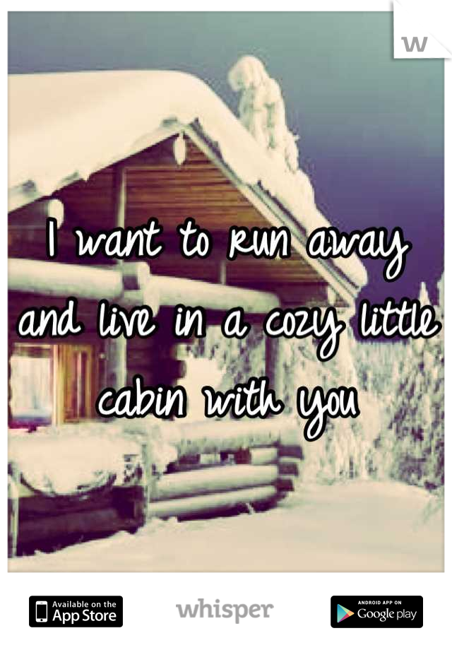 I want to run away and live in a cozy little cabin with you