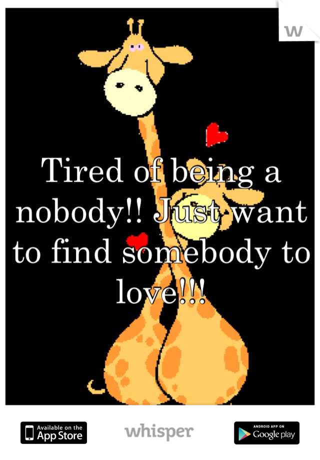 Tired of being a nobody!! Just want to find somebody to love!!!