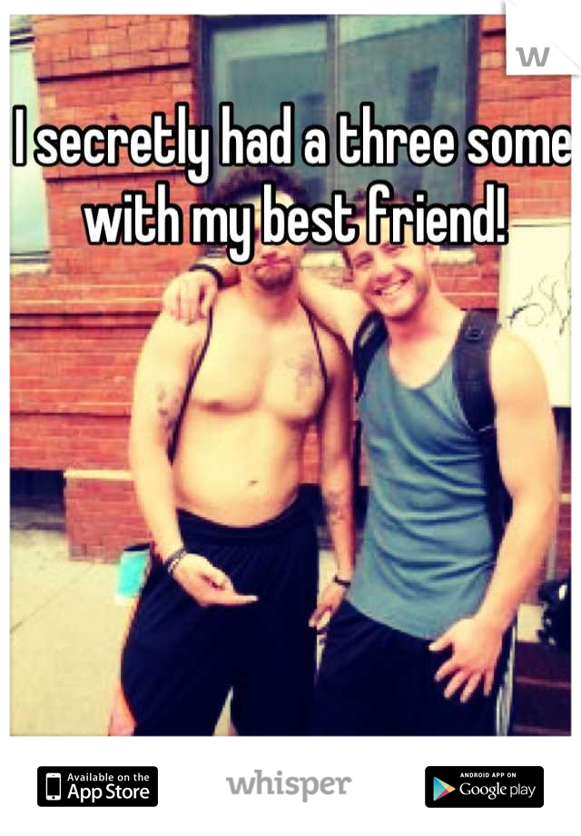 I secretly had a three some with my best friend!