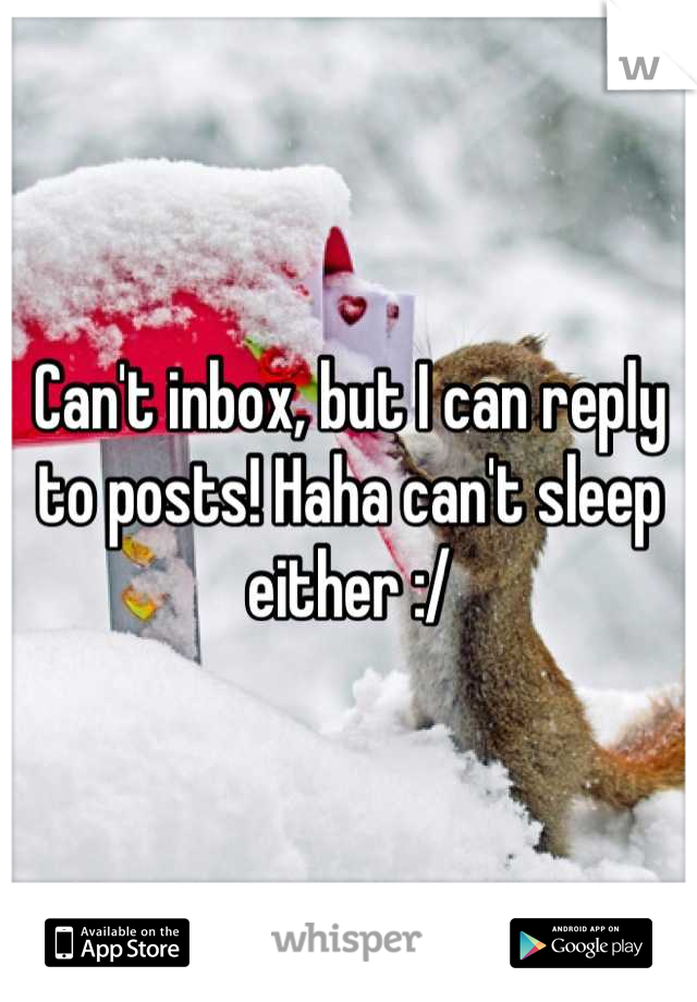 Can't inbox, but I can reply to posts! Haha can't sleep either :/