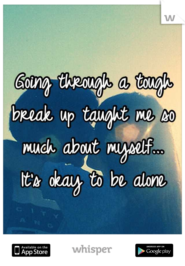 Going through a tough break up taught me so much about myself... 
It's okay to be alone