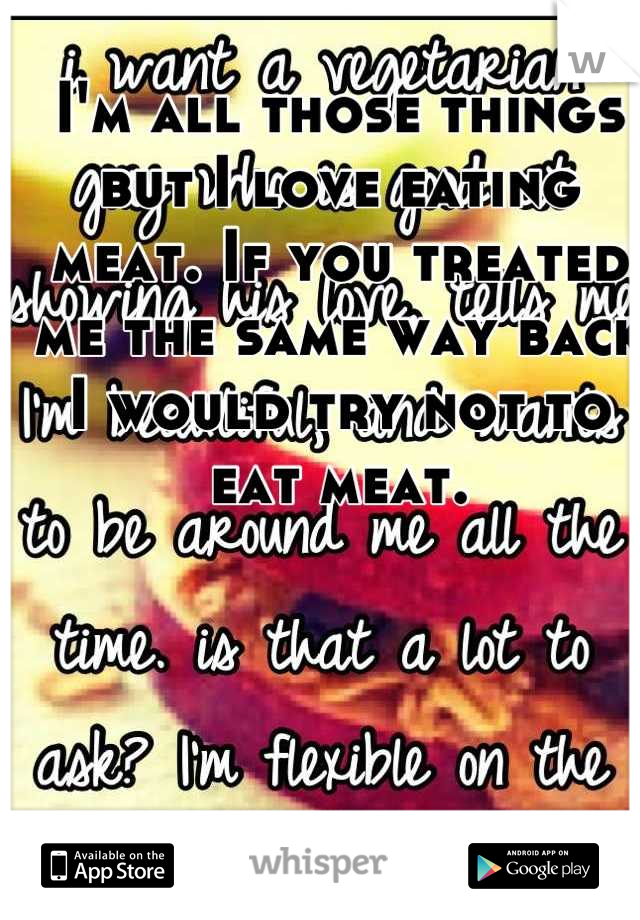 I'm all those things but I love eating meat. If you treated me the same way back I would try not to eat meat.
