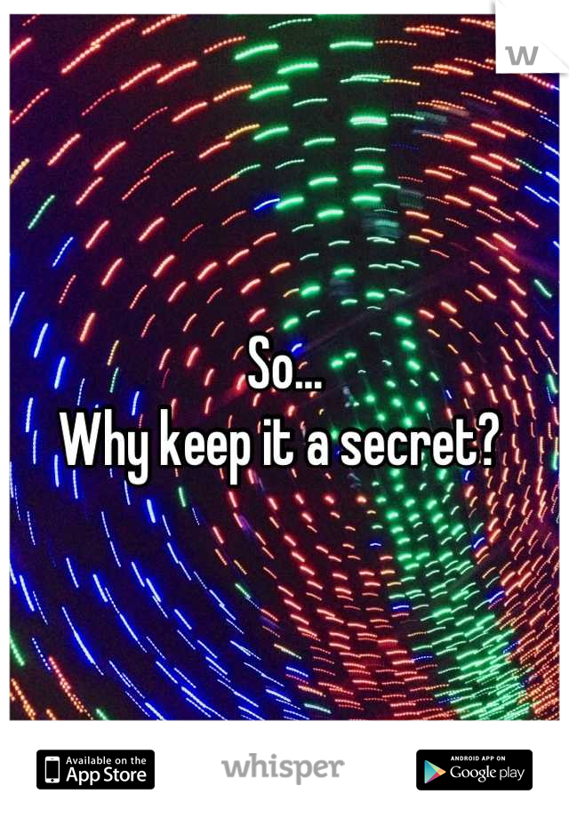 So... 
Why keep it a secret? 