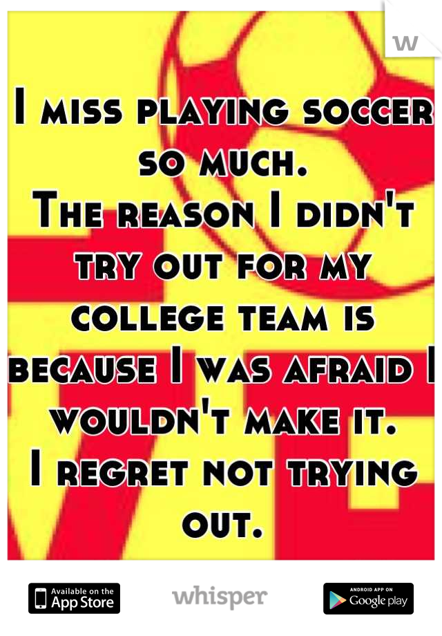 I miss playing soccer so much.
The reason I didn't try out for my college team is because I was afraid I wouldn't make it.
I regret not trying out.

