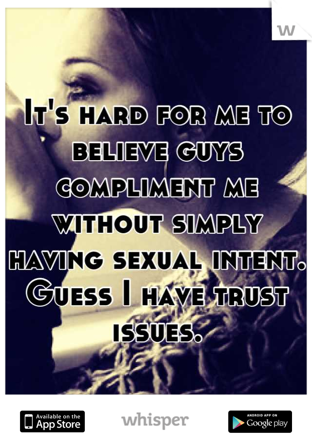 It's hard for me to believe guys compliment me without simply having sexual intent.
Guess I have trust issues.