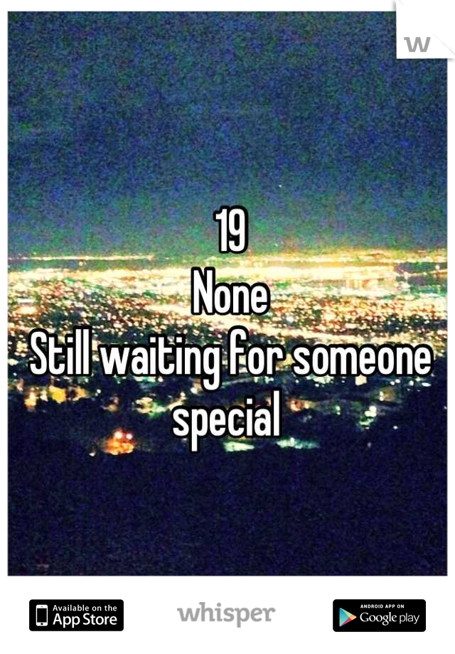 19
None 
Still waiting for someone special 