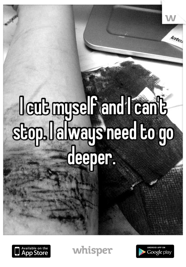 I cut myself and I can't stop. I always need to go deeper. 