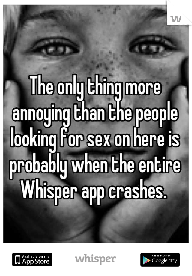 The only thing more annoying than the people looking for sex on here is probably when the entire Whisper app crashes. 