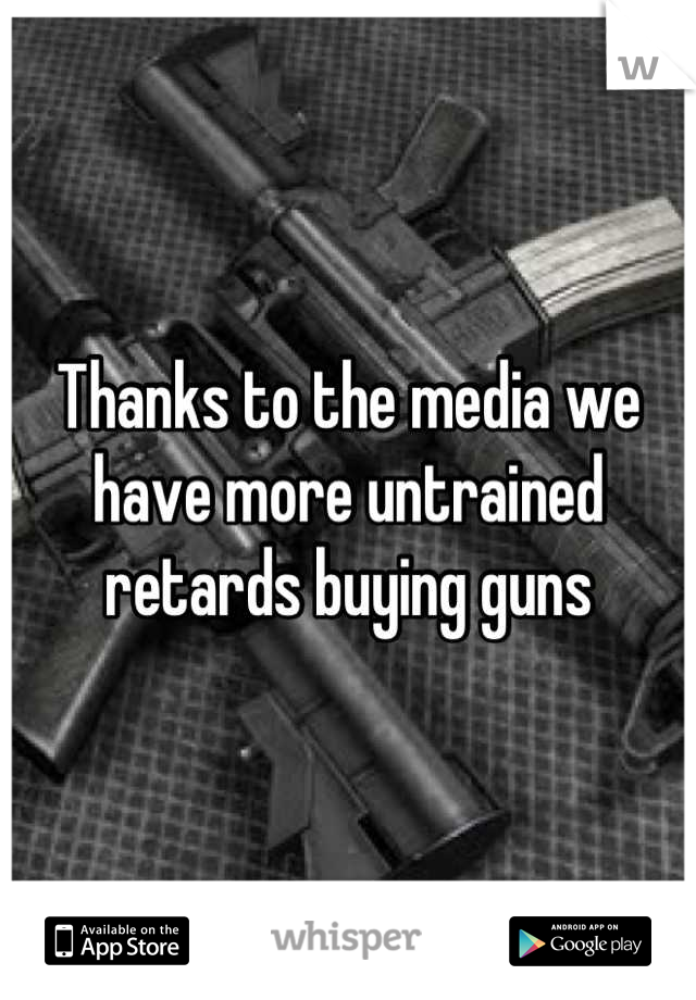 Thanks to the media we have more untrained retards buying guns