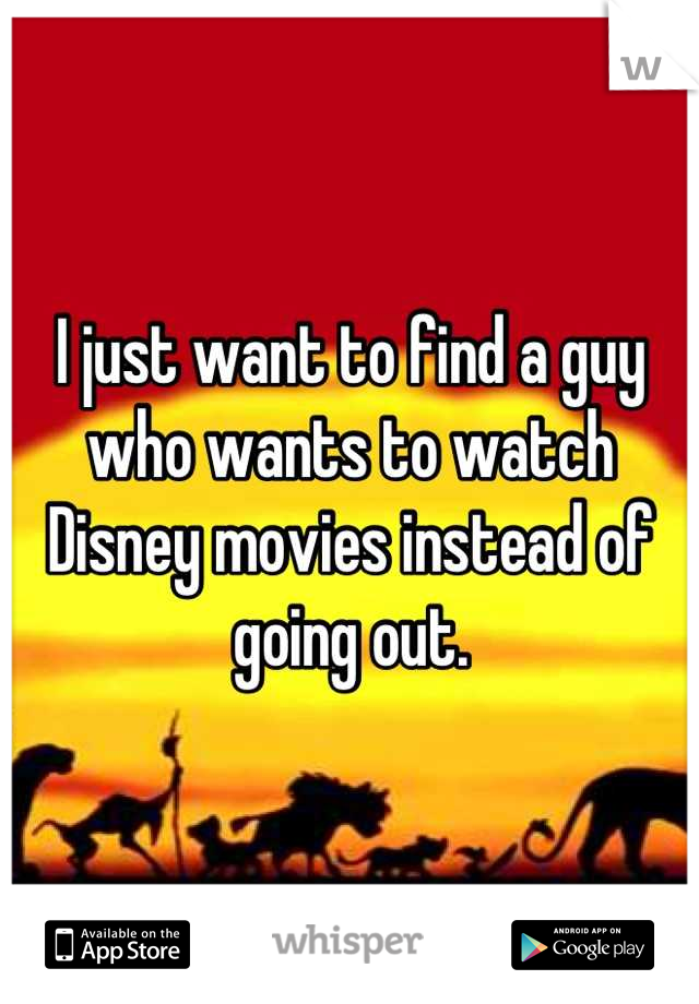 I just want to find a guy who wants to watch Disney movies instead of going out.