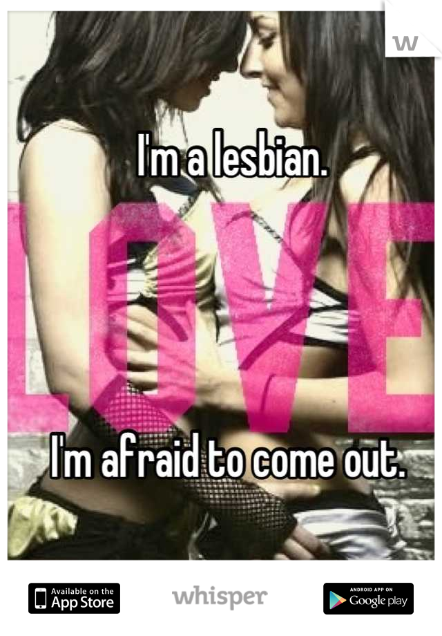 I'm a lesbian. 




I'm afraid to come out. 