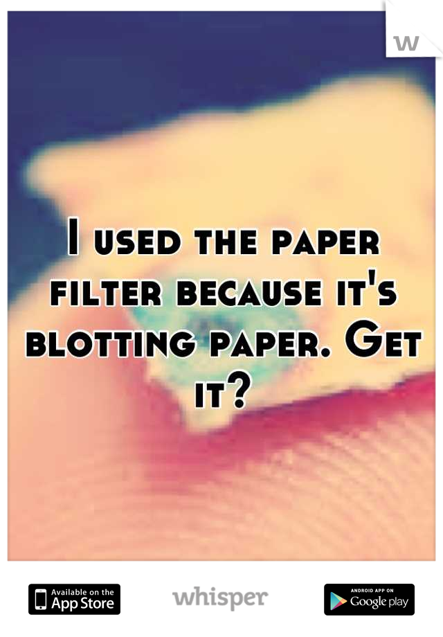I used the paper filter because it's blotting paper. Get it?