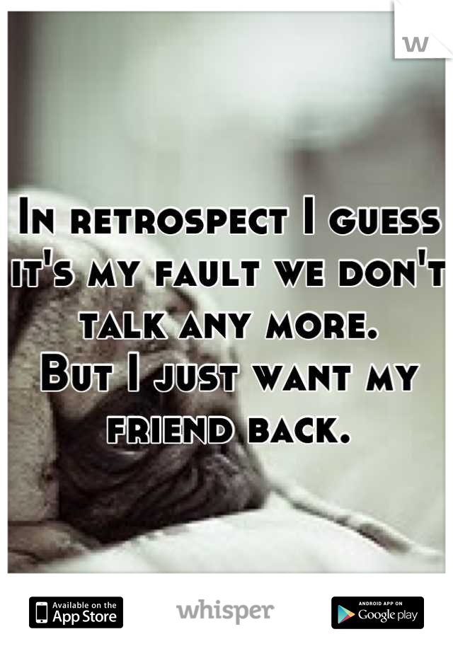 In retrospect I guess it's my fault we don't talk any more.
But I just want my friend back.