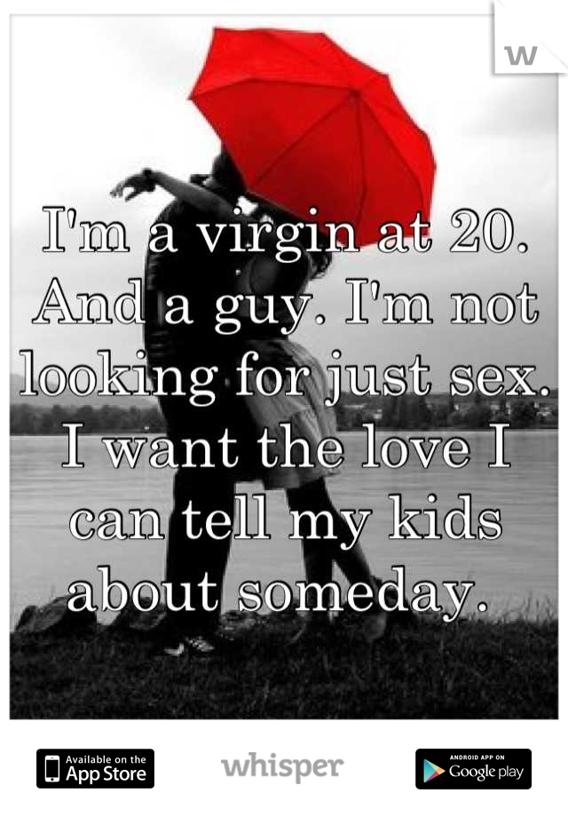 I'm a virgin at 20. And a guy. I'm not looking for just sex. I want the love I can tell my kids about someday. 