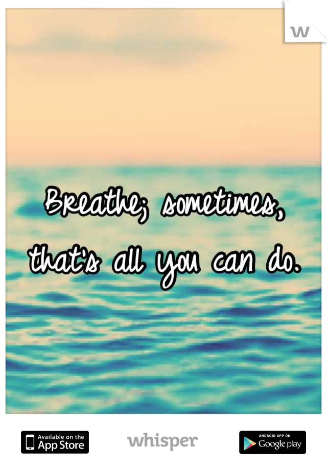Breathe; sometimes, that's all you can do.
