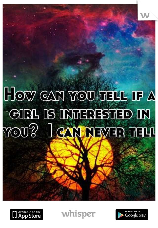 How can you tell if a girl is interested in you?  I can never tell 