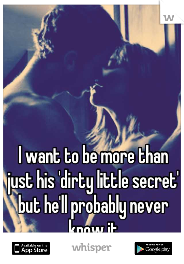 I want to be more than just his 'dirty little secret' but he'll probably never know it